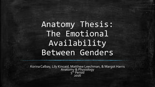 Anatomy Thesis:
The Emotional
Availability
Between Genders
Korina Calbay, Lily Kincaid, Matthew Leechman, & Margot Harris
Anatomy & Physiology
5th Period
2016
 