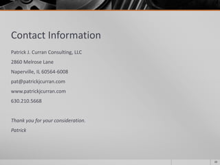 Contact Information
Patrick J. Curran Consulting, LLC
2860 Melrose Lane
Naperville, IL 60564-6008
pat@patrickjcurran.com
www.patrickjcurran.com
630.210.5668
Thank you for your consideration.
Patrick
22
 
