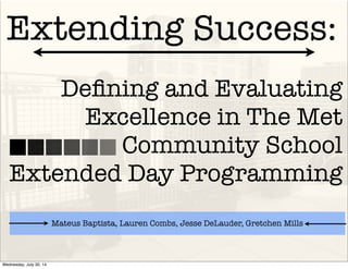 Extending Success:
Deﬁning and Evaluating
Excellence in The Met
Community School
Extended Day Programming
Mateus Baptista, Lauren Combs, Jesse DeLauder, Gretchen Mills
Wednesday, July 30, 14
 