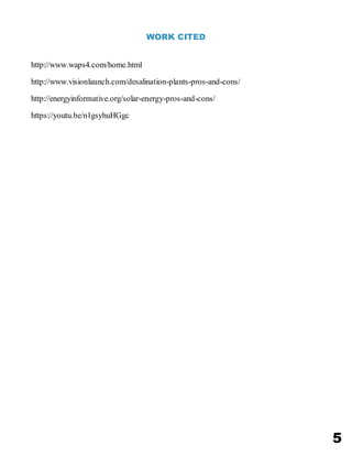 5
WORK CITED
http://www.waps4.com/home.html
http://www.visionlaunch.com/desalination-plants-pros-and-cons/
http://energyinformative.org/solar-energy-pros-and-cons/
https://youtu.be/n1gsyhuHGgc
 