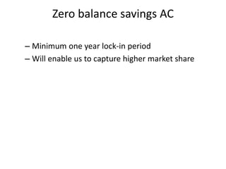 Zero balance savings AC
– Minimum one year lock-in period
– Will enable us to capture higher market share
 