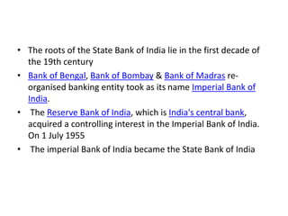 • The roots of the State Bank of India lie in the first decade of
the 19th century
• Bank of Bengal, Bank of Bombay & Bank...