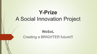 Y-Prize
A Social Innovation Project
WeSoL
Creating a BRIGHTER future!!!
 