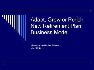 Adapt, Grow or Perish
New Retirement Plan
Business Model
Presented by Michael Sanford
July 21, 2014
 