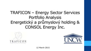 TRAFICON – Energy Sector Services
Portfolio Analysis
Energetický a průmyslový holding &
CONSOL Energy Inc.
12 March 2015
 