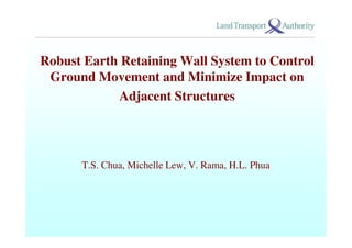 Robust Earth Retaining Wall System to Control
Ground Movement and Minimize Impact on
Adjacent Structures
T.S. Chua, Michelle Lew, V. Rama, H.L. Phua
 