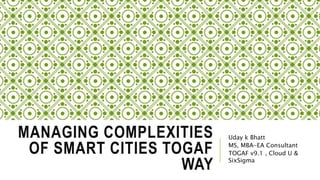 MANAGING COMPLEXITIES
OF SMART CITIES TOGAF
WAY
Uday k Bhatt
MS, MBA-EA Consultant
TOGAF v9.1 , Cloud U &
SixSigma
 