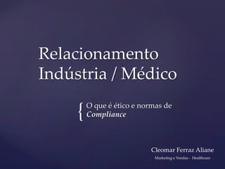 {	
O  que  é  ético  e  normas  de  
Compliance	
Relacionamento  
Indústria  /  Médico	
Cleomar  Ferraz  Aliane	
	
Marketing  e  Vendas  -­‐‑    Healthcare	
	
 