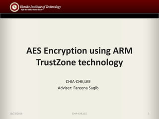AES Encryption using ARM
TrustZone technology
CHIA-CHE,LEE
Adviser: Fareena Saqib
11/22/2016 CHIA-CHE,LEE 1
 