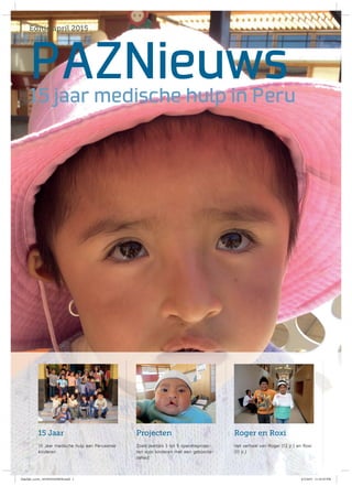 PAZNieuws
Editie april 2015
15 jaar medische hulp in Peru
Projecten15 Jaar Roger en Roxi
15 Jaar medische hulp aan Peruaanse
kinderen
Zoals jaarlijks 3 tot 5 operatieprojec-
ten voor kinderen met een geboorte-
defect
Het verhaal van Roger (12 jr.) en Roxi
(11 jr.)
Zakelijk_cover_10150101024058.indd 1 4/2/2015 11:32:25 PM
 