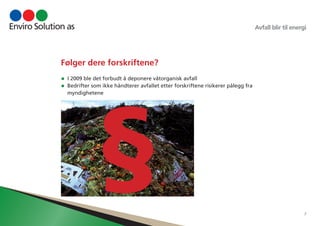 Avfall blir til energi 
7 
Følger dere forskriftene? 
• I 2009 ble det forbudt å deponere våtorganisk avfall 
• Bedrifter som ikke håndterer avfallet etter forskriftene risikerer pålegg fra 
myndighetene§ 
 