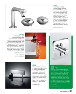 Home Review August 2016 99Home Review August 2016 99
VITRA
ISTANBUL FAUCET
Designed by Ross Lovegrove,
the Istanbul Collection by Vitra
is inspired by nature. Drawing
cues from the diverse ethnicity,
architecture and custom of the
region, Lovegrove also studied
ottoman geometries and
calligraphy which are graphic yet
liquid, organic and highly sensual
to create surface patterns and
two dimensional applications.
These put together lead to the
eye catching Istanbul Collection.
www.vitra-india.com
ARTIZE
LINEA
Linea’s striking design feature
is the graceful swinging motion
of its spout, which also acts
as its on/off mechanism. Its
multipurpose spout pivots to
form an arc that controls the
temperature of water along its
curve, allowing for a jet of cold,
mixed or hot water at varying
positions. Linea is India’s first
faucet to win the world’s most
prestigious iF Design Award.
www.artize.com
LAUFEN
KARTELL FAUCET
After years of research and
development, Swiss manufacturer
LAUFEN has produced a revolutionary
ceramic material that has been used
widely in its latest line of Kartell faucets.
The rigid geometry of ceramic items and
multicoloured lightness of transparent
plastic elements makes it a captivating
piece. Available with FCML India, it is
light weight, weighing half of normal
ceramics, equal only to its inimitable
mechanical resistance.
www.laufen.com
www.fcmlindia.com
KLUDI
KLUDI PUSH
Kludi Push is a sophisticated operating
concept for shower and bath. The flow of
water is started and stopped by a simple
touch of the ergonomic push buttons,
and the temperature is preselected with
the knob. At the heart of Kludi Push is the
magnetic valve technology .Kludi Push is
available in two design elements - round
and square, with a convenient thermostat
or a practical ceramic cartridge. This makes
for really simple operation for the young
and old alike.
www.kludiindia.com
 