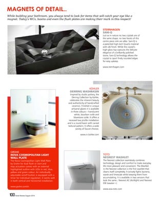 100 Home Review August 2016100 Home Review August 2016
GROHE
NOVA COSMOPOLITAN LIGHT
WALL PLATE
The Nova Cosmopolitan Light Wall Plate
by Grohe for dual flush or start and
stop actuation comes with an external
highlighted outline with LEDs in red, blue,
yellow and green colour. An individually
adjustable on/off button is equipped with a
timer for individual regulation. It works well
in both vertical and horizontal installation.
www.grohe.com/in
STERNHAGEN
SANI-Q
Just as in nature no two crystals are of
the same shape, no two facets of this
centre piece sink are alike. Sani-Q is
a patented high-tech Quartz material
with silk finish. While the crystal‘s
high-gloss top captures the delicate
elegance of a brilliantly polished
stone, Sani-Q technology allows the
crystal to sport finely rounded edges
for easy upkeep.
www.sternhagen.com
TOTO
NEOREST WASHLET
The Neorest collection seamlessly combines
technology, design and comfort to make everyday
life more pleasant and convenient. The Washlet
in the Neorest collection is the first washlet that
cleans itself completely. It actively fights bacteria,
waste and limescale while keeping them from
accumulating. It is available in two versions that
look the same - Neorest AC (Actilight) and Neorest
EW (ewater+).
www.asia.toto.com
While building your bathroom, you always tend to look for items that will catch your eye like a
magnet. Today’s WCs, basins and even the flush plates are making their mark in this respect!
MAGNETS OF DETAIL..
KOHLER
DERRING WASHBASIN
Inspired by studio pottery, the
Derring Collection by Kohler,
celebrates the inherent beauty
and authenticity of handcrafted
ceramics. Finished in unique
artisanal glazes it is available
in three colours – translucent
white, bourbon rutile and
bluestone rutile. It offers a
recessed low profile installation
and is a round basin with carved
textural pattern. It offers a wide
variety of faucet choices.
www.in.kohler.com
 
