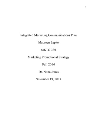 1
Integrated Marketing Communications Plan
Maureen Lepke
MKTG 330
Marketing Promotional Strategy
Fall 2014
Dr. Nona Jones
November 19, 2014
 