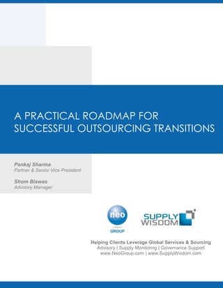 A PRACTICAL ROADMAP FOR
SUCCESSFUL OUTSOURCING TRANSITIONS
Pankaj Sharma
Partner & Senior Vice President
Shom Biswas
Advisory Manager
Helping Clients Leverage Global Services & Sourcing
Advisory | Supply Monitoring | Governance Support
www.NeoGroup.com | www.SupplyWisdom.com
 