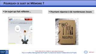 28/01/2015
THESE_EMS_BC1314_CHAPELLE_Jason-Sylvain-Soutenance
Pour un meilleur Management de Projets IT à travers la Gestion Collaborative de Projets
POURQUOI CE SUJET DE MÉMOIRE ?
 Pourtant réponse à de nombreuses issues Un sujet qui fait réfléchir…
0
 