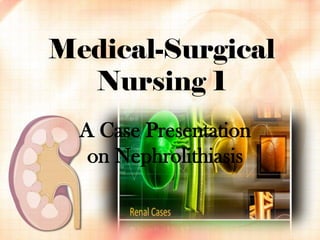 Medical-Surgical
Nursing 1
A Case Presentation
on Nephrolithiasis

 