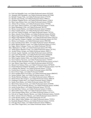 20 GACETA OFICIAL DE LA CIUDAD DE MÉXICO 2 de Junio de 2016
Lic. Erik Iván Delgadillo Lima, con Cédula Profesional número 09126392.
Lic. Alejandro Ortíz Hernández, con Cédula Profesional número 09123968.
Lic. Bernabé Vázquez Peña, con Cédula Profesional número 6755379.
Lic. Myrella Vela Garrido, con Cédula Profesional número 4900115.
Lic. Elizabeth Villagrán Olvera, con Cédula Profesional número 3159619.
Lic. Mario Isaías Romero Soto, con Cédula Profesional número 3505656.
Lic. Alfonso Rivas Jiménez, con Cédula Profesional número 7875684.
Lic. José Arturo Abarca Gutiérrez, con Cédula Profesional número 7174526.
Lic. Daniel Mandujano Uribe, con Cédula Profesional 3461592.
Lic. Moisés Azcona Medina, con Cédula Profesional número 8198803.
Lic. Omar Castelán Salazar, con Cédula Profesional número 8026151.
Lic. Neil Iván Trujillo Escobedo, con Cédula Profesional número 7387254.
Lic. Marco Antonio Flores Poblano, con Cédula Profesional número 6916954.
Lic. Miguel Ángel Serna Rodríguez, con Cédula Profesional número 7882081.
Lic. Miguel Ángel Mendoza Rodríguez, con Cédula Profesional número 8301352.
Lic. José Francisco Vázquez Céspedes, con Cédula Profesional número 4317933.
Lic. Mónica Luis Sóstenes, con Cédula Profesional número 09061020.
Lic. Jorge Armando Gómez Bello, con Cédula Profesional número 08743427.
Lic. Bruno Manuel Morales Lozano, con Cédula Profesional número 6713914.
Lic. Edgar Alberto Velázquez Torres, con Cédula Profesional 7031585.
Mtro. Ildebrando Cruz Niño, con Cédula Profesional número 09137095.
Lic. Adrián Ignacio Martínez Cortés, con Cédula Profesional número 7617932.
Lic. Arcadio Gómez Arriaga, con Cédula Profesional número 3049137.
Lic. Gonzalo Aguilar Alameda, con Cédula Profesional número 6655545.
Lic. Juan Carlos Huerta Báez, con Cédula Profesional número 09266246.
Lic. Edgar Vázquez Huerta, con Cédula Profesional número 5983031.
Lic. María Eugenia Jiménez Otilio, con Cédula Profesional número 8350252.
Lic. Norel Gutiérrez Navarrete, con Cédula Profesional número 7565472.
Lic. Kristian Osvaldo Hernández Gómez, con Cédula Profesional número 4535677.
Lic. Juan Alberto López Ibarra, con Cédula Profesional número 09141187.
Lic. Manuel Uriel Epitacio Pérez, con Cédula Profesional número 08796650.
Lic. Pamela Montserrat Delgado Hernández, con Cédula Profesional número 7523770.
Lic. Leobardo Díaz Sánchez, con Cédula Profesional número 7172226.
Lic. Estrella Bucio Camacho, con Cédula Profesional número 09647004.
Lic. Rocío Flores Chapa, con Cédula Profesional 8234409.
Lic. Oscar Jonathan Mosco de la Rosa, con Cédula Profesional número 08803432.
Lic. Susana Gallardo Tapia, con Cédula Profesional número 3526738.
Lic. Wendy Martínez Rodríguez, con Cédula Profesional número 09061317.
Lic. Daniel Octavio Rizo Fragoso, con Cédula Profesional número 4800139.
Lic. Guadalupe Ceballos Ruíz, con Cédula Profesional número 4246653.
Lic. Sandra Neria Muñoz, con Cédula Profesional número 09671649.
Lic. María Elena Juárez de Jesús, con Cédula Profesional número 6638940.
Lic. Florencio Alexis D Santiago Monroy, con Cédula Profesional número 3630042.
Lic. Jazmín Soriano Bravo, con Cédula Profesional número 7931729.
Lic. Irma Ruth Rojo Cabrera, con Cédula Profesional número 8154592.
Lic. María Isabel Atenco Vidal, con Cédula Profesional número 3155511.
Lic. Tania Georgina Muñoz Pérez, con Cédula Profesional número 6712679.
Lic. Perla de los Ángeles Ramírez Moreno, con Cédula Profesional número 7626428.
Lic. Marco Antonio Chavarría Mariano, con Cédula Profesional número 6822515.
Lic. Ivonne Román Jiménez, con Cédula Profesional 5531347.
Lic. Mario Alberto Núñez Saldaña, con Cédula Profesional número 7232914.
Lic. Rosalinda Margarito Monroy, con Cédula Profesional número 5143326.
Lic. Erik Iggy Reyes Juárez, con Cédula Profesional número 8080915.
Lic. Juan Carlos Vargas Pérez, con Cédula Profesional número 7081677.
 