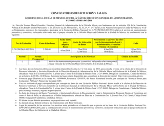 CONVOCATORIAS DE LICITACIÓN Y FALLOS
GOBIERNO DE LA CIUDAD DE MÉXICO, OFICIALÍA MAYOR, DIRECCIÓN GENERAL DE ADMINISTRACIÓN,
CONVOCATORIA 003/2016
Lic. Dervylia Yazmin Murad González, Directora General de Administración de la Oficialía Mayor, con fundamento en los artículos 134 de la Constitución
Política de los Estados Unidos Mexicanos; 1, 26, 27 inciso a), 28, 30 fracción I, 32, 33, 34, 41 y 43 de la Ley de Adquisiciones para la Ciudad de México y 41 de
su Reglamento, convoca a los interesados a participar en la Licitación Pública Nacional No. LPN/OM/DGA/003/2016 relativa al servicio de mantenimiento
preventivo y correctivo, incluyendo refacciones para el parque vehicular de la Oficialía Mayor del Gobierno de la Ciudad de México, de conformidad con lo
siguiente:
No. de Licitación Costo de las bases
Fecha límite
para
adquirir
Bases
Junta de Aclaración
de Bases
Presentación y Apertura de sobre
con la documentación Legal y
Administrativa, Propuesta
Técnica y Económica
Fallo
LPN/OM/DGA/003/2016 $ 500.00
6/Jun/2016
7/Jun/2016
12:00 horas
8/Jun/2016
18:00 horas
13/Jun/2016
12:00 horas
Partida Partida
Presupuestal
Descripción de los Servicios Unidad de Medida
1 3553 Servicio de mantenimiento preventivo y correctivo, incluyendo refacciones para el
parque vehicular de la Oficialía Mayor del Gobierno de la Ciudad de México
Servicio
 Las bases de esta licitación pública se encuentran disponibles los días 2, 3 y 6 de junio de 2016, para consulta y venta, en la oficina de la Dirección de
Recursos Materiales y Servicios Generales de la Dirección General de Administración de la Oficialía Mayor del Gobierno de la Ciudad de México,
ubicada en Plaza de la Constitución No. 1, primer piso, Centro de la Ciudad de México Área 1, C.P. 06000, Delegación Cuauhtémoc, Ciudad de México,
en un horario de 09:00 a 14:00 horas, Asimismo las bases estarán disponibles para consulta en la dirección de internet http://www.om.cdmx.gob.mx.
 Forma de pago: Depósito en la cuenta No. 105899699, Referencia 12010518, del Banco Scotiabank Inverlat, por concepto de “Venta de Bases para
Licitaciones Públicas”, Número de Sociedad: 1201.
 Una vez realizado el pago correspondiente por concepto de bases de esta Licitación Pública Nacional, deberá acudir a la oficina de la Dirección de
Recursos Materiales y Servicios Generales de la Dirección General de Administración de la Oficialía Mayor del Gobierno de la Ciudad de México,
ubicada en Plaza de la Constitución No. 1, primer piso, Centro de la Ciudad de México Área 1, C.P. 06000, Delegación Cuauhtémoc, Ciudad de México,
para la entrega de bases y registro de participación.
 La Junta de Aclaración de Bases; Presentación y Apertura del sobre con la Documentación Legal y Administrativa, Propuesta Técnica y Económica, así
como el Acto de Fallo, se efectuarán en el Salón Independencia, ubicado en Plaza de la Constitución No. 1, Primer Piso, Col. Centro, Código Postal
06000, Delegación Cuauhtémoc, Ciudad de México.
 El idioma en que deberán presentarse las proposiciones será: español.
 La moneda en que deberán cotizarse las proposiciones será: Peso Mexicano.
 Lugar de prestación de los servicios: los servicios serán prestados en el domicilio que se precisa en las bases de la Licitación Pública Nacional No.
LPN/OM/DGA/003/2016, para la contratación del servicio de mantenimiento preventivo y correctivo, incluyendo refacciones para el parque vehicular de
la Oficialía Mayor del Gobierno de la Ciudad de México.
 