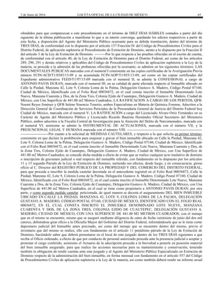 2 de Junio de 2016 GACETA OFICIAL DE LA CIUDAD DE MÉXICO 65
ofendidos para que comparezcan a este procedimiento en el término de DIEZ DÍAS HÁBILES contados a partir del día
siguiente de la última publicación a manifestar lo que a su interés convenga, quedando los edictos respectivos a partir de
esta fecha, a disposición del Agente del Ministerio Público ocursante para su debida tramitación, dentro del término de
TRES DÍAS, de conformidad con lo dispuesto por el artículo 137 Fracción IV del Código de Procedimientos Civiles para el
Distrito Federal, de aplicación supletoria al Procedimiento de Extinción de Dominio, atento a lo dispuesto por la Fracción II
del artículo 3 de la Ley de Extinción de Dominio. ---------Por lo que respecta a las pruebas ofrecidas en el escrito de cuenta,
de conformidad con el artículo 40, de la Ley de Extinción de Dominio para el Distrito Federal, así como de los artículos
289, 290, 291 y demás relativos y aplicables del Código de Procedimientos Civiles de aplicación supletoria a la Ley de la
materia, se procede a la admisión de las probanzas ofrecidas por la ocursante, se admiten en los siguientes términos: LAS
DOCUMENTALES PÚBLICAS marcadas con el numeral I consistente en las copias certificadas de la Averiguación Previa
número FCIN/ACD/T1/0385/13-09 y su acumulada FCIN/AOP/T1/055/13-09, así como en las copias certificadas del
Expediente administrativo FEED/T1/97/15-09 marcada con el numeral II; se admite la CONFESIONAL a cargo de
ANTONIO PAVIS DURAN, marcada con el numeral III, en su calidad de parte afectada respecto al Inmueble ubicado en
Calle la Piedad, Manzana 42, Lote 9, Colonia Loma de la Palma, Delegación Gustavo A. Madero, Código Postal 07160,
Ciudad de México, Identificado con el Folio Real 00036872, en el cual consta inscrito el Inmueble Denominado Lote
Nueve, Manzana Cuarenta y Dos, de la Zona Tres, Colonia Ejido de Cuautepec, Delegación Gustavo A. Madero, Ciudad de
México, con Una Superficie de 441.00 m2 Metros Cuadrados; LA RATIFICACION A CARGO DE LOS PERITOS, QFB.
Noemí Reyes Jiménez y QFB Selene Sinencio Tenorio, ambos Especialistas en Materia de Química Forense, Adscritos a la
Dirección General de Coordinación de Servicios Periciales de la Procuraduría General de Justicia del Distrito Federal hoy
Ciudad de México, marcada con el numeral V; LA RATIFICACIÓN a cargo del Licenciado Alvaro Ortiz Fernández en su
Carácter de Agente del Ministerio Público y Licenciado Ricardo Bautista Hernández Oficial Secretario del Ministerio
Público, ambos adscritos a la Fiscalía Central de Investigación para la Atención del Delito de Narcomenudeo, marcada con
el numeral VI; asimismo se admite la INSTRUMENTAL DE ACTUACIONES, marcada con el número VII, y la
PRESUNCIONAL LEGAL Y HUMANA marcada con el número VIII. --------------------------------------------------------------
-----------------------Por cuanto a la solicitud de MEDIDAS CAUTELARES, y respecto a la que solicita en primer término,
consistente en que declare la prohibición para enajenar y gravar el bien inmueble ubicado en Calle la Piedad, Manzana 42,
Lote 9, Colonia Loma de la Palma, Delegación Gustavo A. Madero, Código Postal 07160, Ciudad de México, Identificado
con el Folio Real 00036872, en el cual consta inscrito el Inmueble Denominado Lote Nueve, Manzana Cuarenta y Dos, de
la Zona Tres, Colonia Ejido de Cuautepec, Delegación Gustavo A. Madero, Ciudad de México, con Una Superficie de
441.00 m2 Metros Cuadrados; se concede dicha medida a efecto de evitar que se realice cualquier acto traslativo de dominio
o inscripción de gravamen judicial o real respecto del inmueble referido, con fundamento en lo dispuesto por los artículos
11 y 15 segundo Párrafo de la Ley de Extinción de Dominio, surtiendo sus efectos, desde luego, y en consecuencia, gírese
oficio al C. Director del REGISTRO PÚBLICO DE LA PROPIEDAD Y DEL COMERCIO DEL DISTRITO FEDERAL,
para que proceda a inscribir la medida cautelar decretada en el antecedente registral en el Folio Real 00036872, Calle la
Piedad, Manzana 42, Lote 9, Colonia Loma de la Palma, Delegación Gustavo A. Madero, Código Postal 07160, Ciudad de
México, Identificado con el Folio Real 00036872, en el cual consta inscrito el Inmueble Denominado Lote Nueve, Manzana
Cuarenta y Dos, de la Zona Tres, Colonia Ejido de Cuautepec, Delegación Gustavo A. Madero, Ciudad de México, con Una
Superficie de 441.00 m2 Metros Cuadrados, en el cual se tiene como propietario a ANTONIO PAVIS DURAN; por otra
parte, y como segunda medida cautelar peticionada, de igual manera se decreta el aseguramiento DEL BIEN INMUEBLE
UBICADO EN CALLE LA PIEDAD, MANZANA 42, LOTE 9, COLONIA LOMA DE LA PALMA, DELEGACIÓN
GUSTAVO A. MADERO, CÓDIGO POSTAL 07160, CIUDAD DE MÉXICO, IDENTIFICADO CON EL FOLIO REAL
00036872, EN EL CUAL CONSTA INSCRITO EL INMUEBLE DENOMINADO LOTE NUEVE, MANZANA
CUARENTA Y DOS, DE LA ZONA TRES, COLONIA EJIDO DE CUAUTEPEC, DELEGACIÓN GUSTAVO A.
MADERO, CIUDAD DE MÉXICO, CON UNA SUPERFICIE DE 441.00 M2 METROS CUADRADOS; con el menaje
que en el mismo se encuentre, mismo que se aseguró mediante diligencia de cateo de fecha veintisiete de junio del dos mil
catorce, debiéndose girar oficio a la Oficialía Mayor del Gobierno del Distrito Federal, informándosele que se le tiene como
depositario judicial del Inmueble antes precisado, así como del menaje que se encuentre dentro del mismo, previo el
inventario que del mismo se realice, ello con fundamento en el artículo 11 penúltimo párrafo de la Ley de Extinción de
Dominio, haciéndole saber que deberá presentarse en el local de este juzgado dentro de los TRES DÍAS siguientes a que
reciba el Oficio ordenado, a efecto de que por conducto de personal autorizado proceda ante la presencia judicial a aceptar y
protestar el cargo conferido, asimismo el Actuario de la adscripción proceda a la brevedad a ponerle en posesión material
del bien inmueble asegurado, para que realice las acciones necesarias para su mantenimiento y conservación, teniendo
también la obligación de rendir cuentas ante este juzgado y al Agente del Ministerio Público Especializado en Extinción de
Dominio respecto de la administración del bien inmueble, en forma mensual con fundamento en el artículo 557 del Código
de Procedimientos Civiles de aplicación supletoria a la Ley de la materia, así como también deberá rendir un informe anual
 