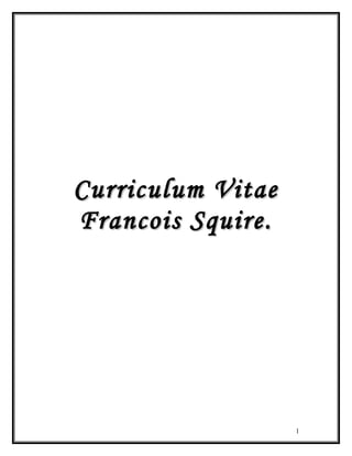 Curriculum VitaeCurriculum Vitae
Francois Squire.Francois Squire.
1
 