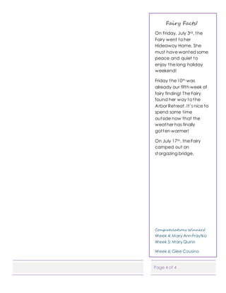 Page 4 of 4
On Friday, July 3rd, the
Fairy went to her
Hideaway Home. She
must have wanted some
peace and quiet to
enjoy the long holiday
weekend!
Friday the 10th was
already our fifth week of
fairy finding! The Fairy
found her way to the
Arbor Retreat. It’s nice to
spend some time
outside now that the
weather has finally
gotten warmer!
On July 17th, the Fairy
camped out on
stargazing bridge.
Congratulations Winners!
Week 4: Mary Ann Fraytko
Week 5: Mary Quinn
Week 6: Glee Cousino
Fairy Facts!
 