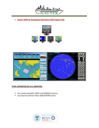  Radar-ARPA & Navigation Simulator (DGS Approved)
TYPE APPROVED BY D.G SHIPPING
 For conducting ROC, ARPA and RANSCO Courses
 Can also be used for Value-Added BTM Course
 