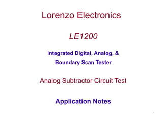 1
Lorenzo Electronics
LE1200
Integrated Digital, Analog, &
Boundary Scan Tester
Analog Subtractor Circuit Test
Application Notes
 