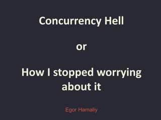 or
Concurrency Hell
How I stopped worrying
about it
Egor Hamaliy
 