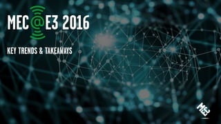 MEC E3 2016
KEY TRENDS & TAKEAWAYS
 