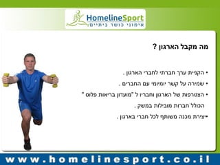 מה מקבל הארגון ? 
• הקניית ערך חברתי לחברי הארגון . 
• שמירה על קשר יומיומי עם החברים . 
• הצטרפות של הארגון וחבריו ל "מועדון בריאות פלוס " 
הכולל חברות מובילות במשק . 
• יצירת מכנה משותף לכל חברי בארגון . 
 