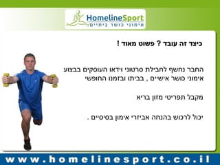 כיצד זה עובד ? פשוט מאוד ! 
החבר נחשף לחבילת סרטוני וידאו העוסקים בבצוע 
אימוני כושר אישיים , בביתו ובזמנו החופשי 
מקבל תפריטי מזון בריא 
יכול לרכוש בהנחה אביזרי אימון בסיסיים . 
 