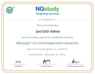 Syed Saifur Rahman
NGstudyTM Certified Negotiation Associate
and is here by designated as an NCN-A
Granted Date : November 24, 2016
50336
 