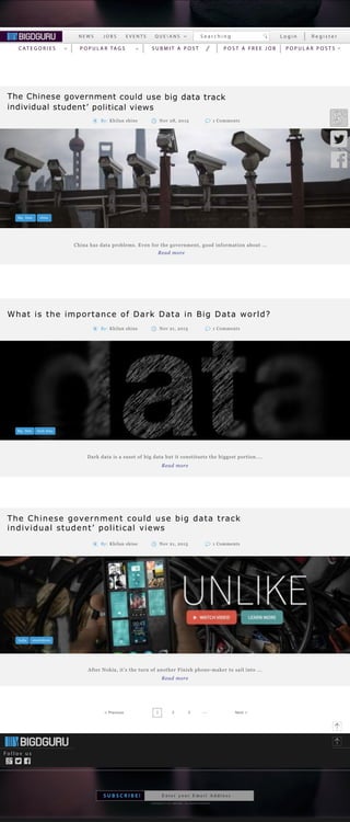 S e a r c h i n gN E W S J O B S E V E N T S Q U E  A N S
The Chinese government could use big data track
individual student’ political views
China has data problems. Even for the government, good information about ...
L o g i n R e g i s t e r
Read more
Big Data china
P O S T A F R E E J O BP O P U L A R TA G S P O P U L A R P O S T SC AT E G O R I E S S U B M I T A P O S T
<
<
<
Nov 28, 2015 1 CommentsBy: Khilan shine
What is the importance of Dark Data in Big Data world?
Dark data is a suset of big data but it constituets the biggest portion....
Big Data Dark Data
Nov 21, 2015 1 CommentsBy: Khilan shine
Read more
After Nokia, it’s the turn of another Finish phone-maker to sail into ...
Nov 21, 2015 1 CommentsBy: Khilan shine
Read more
The Chinese government could use big data track
individual student’ political views
smartphoneIndia
F o l l o v u s
COPYRIGHT © 2015 BIDGURU . ALL RIGHTS RESERVED
S U B S C R I B E ! E n t e r y o u r E m a i l A d d r e s s
1 2 3< Previous Next >.....
<
 