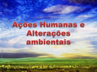 Ações humanas e alteracoes ambientais