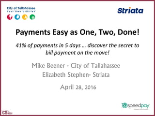 Payments Easy as One, Two, Done!
41% of payments in 5 days … discover the secret to
bill payment on the move!
Mike Beener - City of Tallahassee
Elizabeth Stephen- Striata
April 28, 2016
 