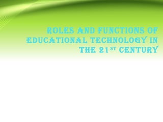 ROLES AND FUNCTIONS OF
EDUCATIONAL TECHNOLOGY IN
THE 21ST
CENTURY
 