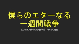 僕らのエターなる
一週間戦争
(2019/12/24未来大×会津大 対バンLT会)
 