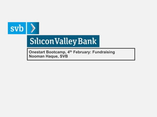 Onestart Bootcamp, 4th February: Fundraising
Nooman Haque, SVB
 
