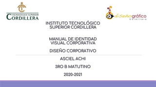 INSTITUTO TECNOLÓGICO
SUPERIOR CORDILLERA
MANUAL DE IDENTIDAD
VISUAL CORPORATIVA
DISEÑO CORPORATIVO
ASCIEL ACHI
3RO B MATUTINO
2020-2021
 