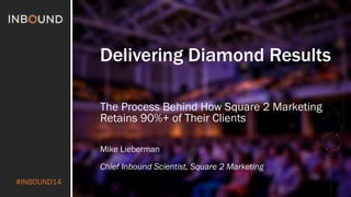 #INBOUND14 
Delivering Diamond Results 
The Process Behind How Square 2 Marketing 
Retains 90%+ of Their Clients 
Mike Lieberman 
Chief Inbound Scientist, Square 2 Marketing 
 
