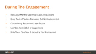 #INBOUND14 
During The Engagement 
• Rolling 12 Months Goal Tracking and Projections 
• Keep Track of Tactics Discussed Bu...