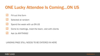#INBOUND14 
ONE Lucky Attendee Is Coming…ON US 
" Fill out this form 
" Selected at random 
" Spend the week with us ON US...