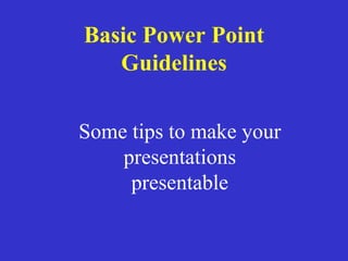 Some tips to make your
presentations
presentable
Basic Power Point
Guidelines
 