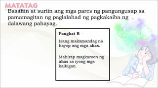 Basahin at suriin ang mga pares ng pangungusap sa
pamamagitan ng paglalahad ng pagkakaiba ng
dalawang pahayag.
 