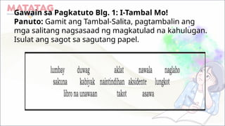 Gawain sa Pagkatuto Blg. 1: I-Tambal Mo!
Panuto: Gamit ang Tambal-Salita, pagtambalin ang
mga salitang nagsasaad ng magkatulad na kahulugan.
Isulat ang sagot sa sagutang papel.
 