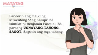 Panoorin ang maikling
kuwentong “Ang Kalupi” na
isinulat ni Benjamin Pascual. Sa
paraang UGNAYANG-TANONG-
SAGOT, Sagutin ang mga tanong.
 