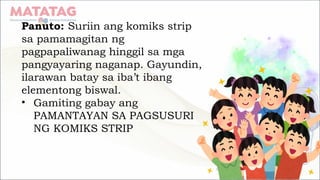 Panuto: Suriin ang komiks strip
sa pamamagitan ng
pagpapaliwanag hinggil sa mga
pangyayaring naganap. Gayundin,
ilarawan batay sa iba’t ibang
elementong biswal.
• Gamiting gabay ang
PAMANTAYAN SA PAGSUSURI
NG KOMIKS STRIP
 