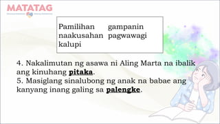 4. Nakalimutan ng asawa ni Aling Marta na ibalik
ang kinuhang pitaka.
5. Masiglang sinalubong ng anak na babae ang
kanyang inang galing sa palengke.
Pamilihan gampanin
naakusahan pagwawagi
kalupi
 