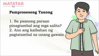 Pamprosesong Tanong
1. Sa paanong paraan
pinagtambal ang mga salita?
2. Ano ang kaibahan ng
pagtatambal sa unang gawain.
 